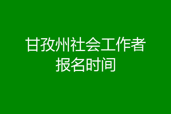 甘孜州社会工作者报名时间