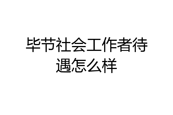 毕节社会工作者待遇怎么样