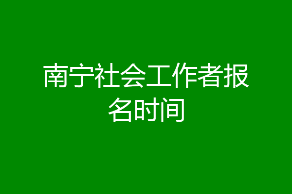 南宁社会工作者报名时间