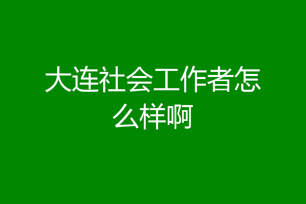 大连社会工作者怎么样啊