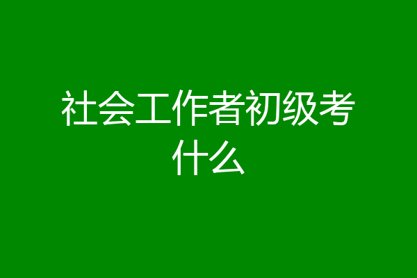 社会工作者初级考什么