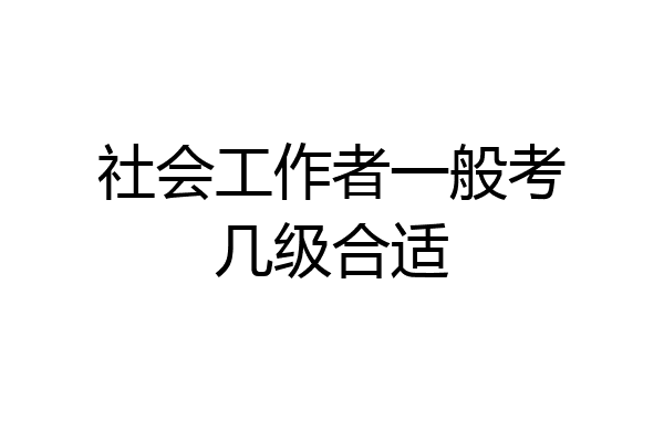 社会工作者一般考几级合适