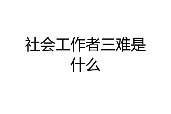 社会工作者三难是什么
