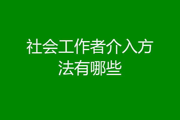社会工作者介入方法有哪些