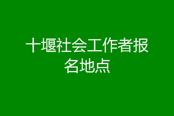 十堰社会工作者报名地点