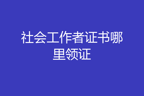 社会工作者证书哪里领证
