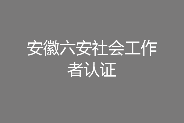 安徽六安社会工作者认证