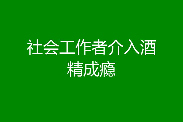 社会工作者介入酒精成瘾