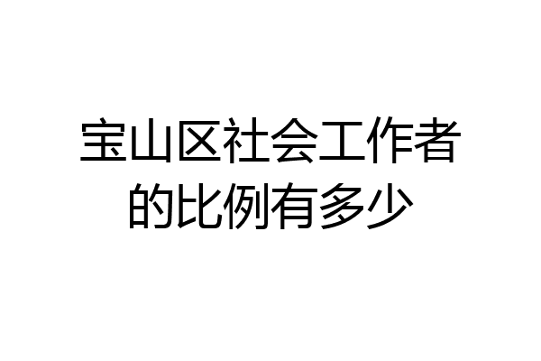 宝山区社会工作者的比例有多少