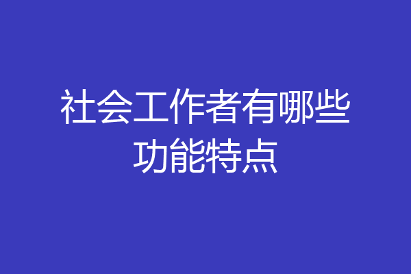 社会工作者有哪些功能特点
