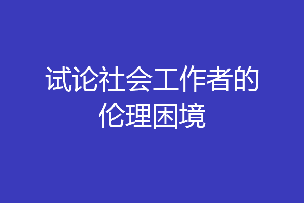 试论社会工作者的伦理困境