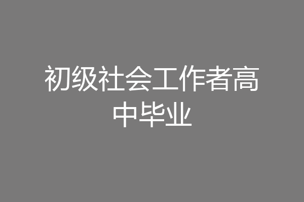 初级社会工作者高中毕业