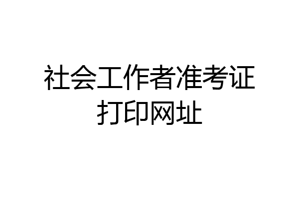 社会工作者准考证打印网址