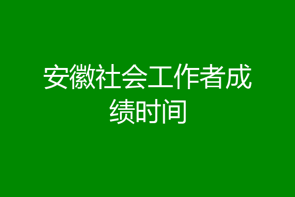 安徽社会工作者成绩时间