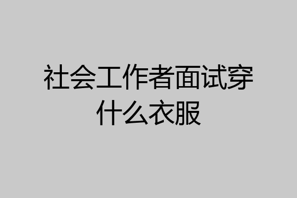 社会工作者面试穿什么衣服