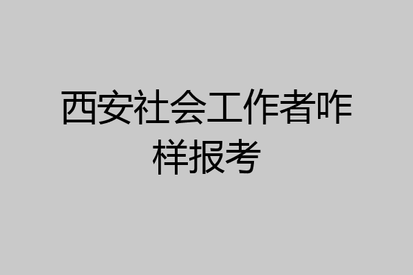 西安社会工作者咋样报考