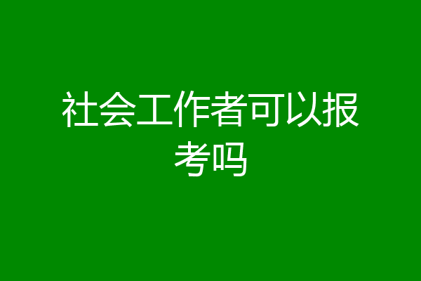 社会工作者可以报考吗