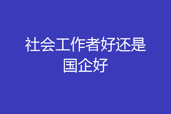 社会工作者好还是国企好