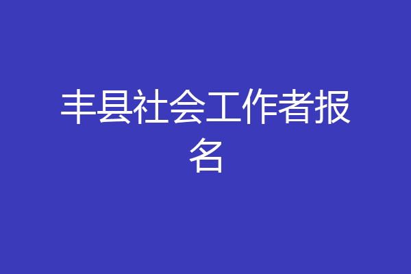 丰县社会工作者报名