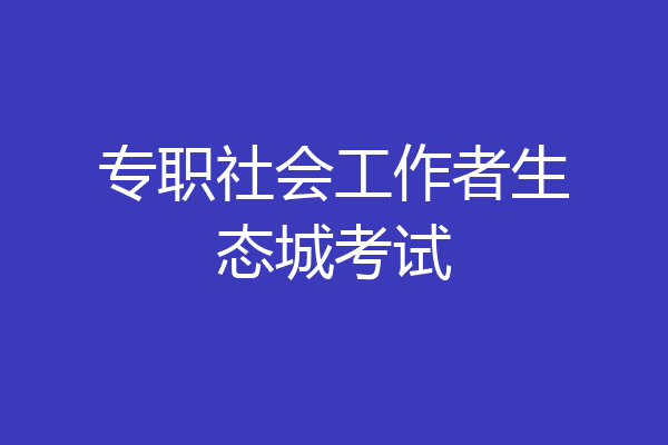专职社会工作者生态城考试
