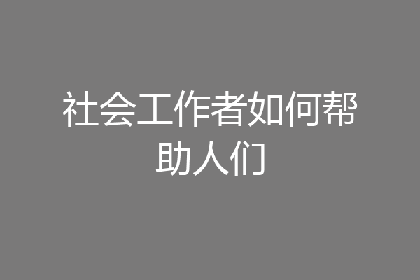 社会工作者如何帮助人们