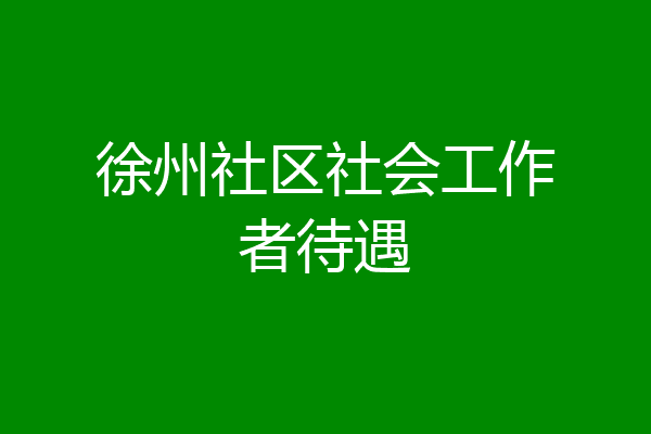 徐州社区社会工作者待遇