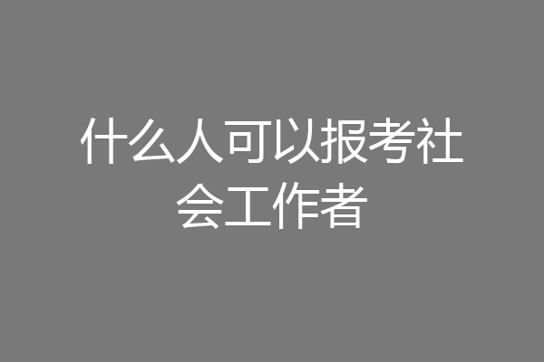 什么人可以报考社会工作者
