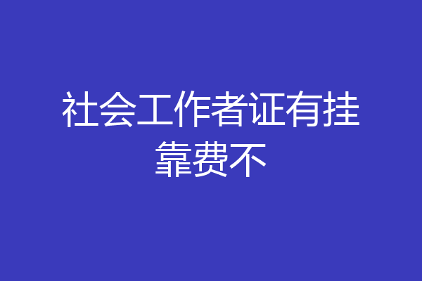 社会工作者证有挂靠费不