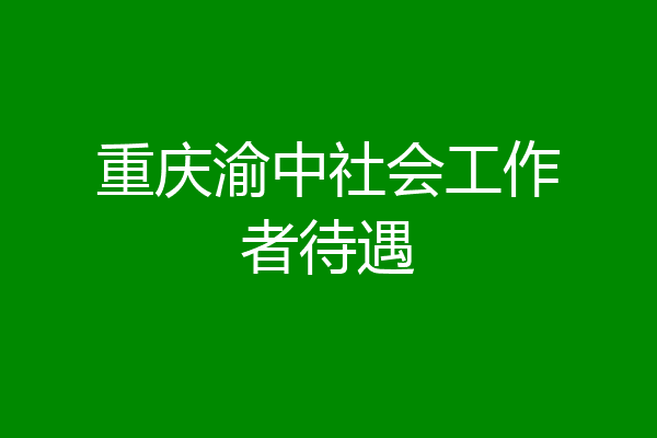 重庆渝中社会工作者待遇
