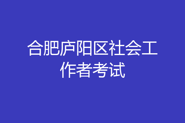 合肥庐阳区社会工作者考试