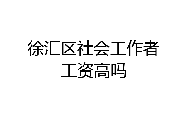 徐汇区社会工作者工资高吗