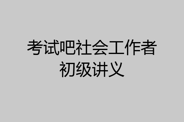 考试吧社会工作者初级讲义