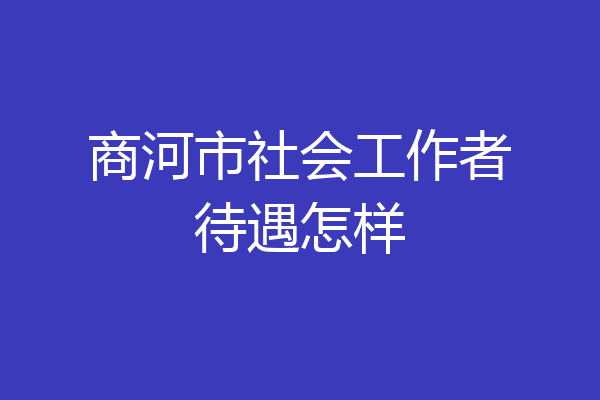商河市社会工作者待遇怎样