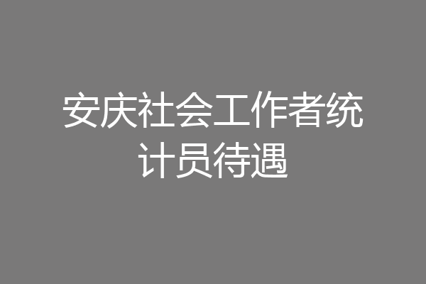 安庆社会工作者统计员待遇