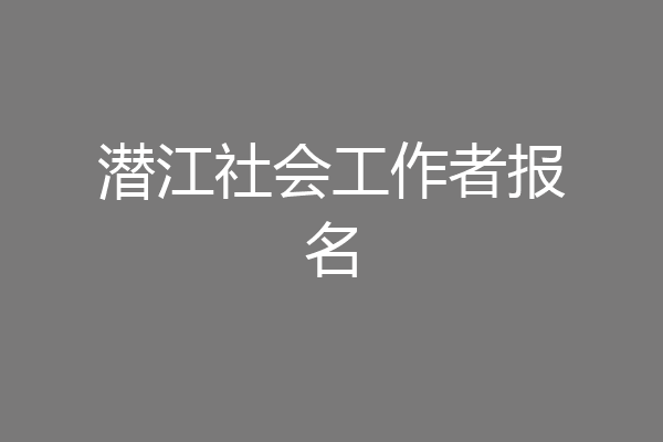 潜江社会工作者报名