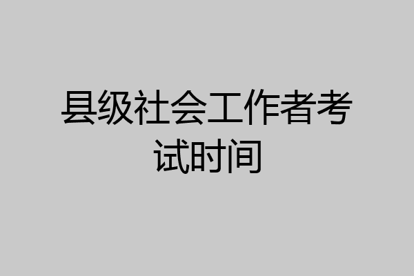 县级社会工作者考试时间
