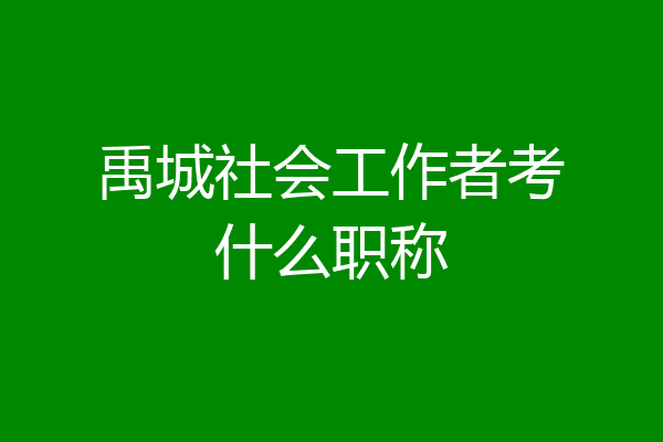 禹城社会工作者考什么职称