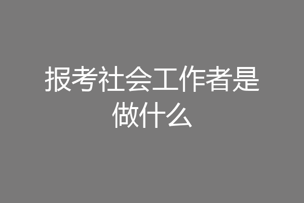 报考社会工作者是做什么