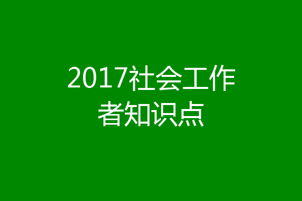 2017社会工作者知识点