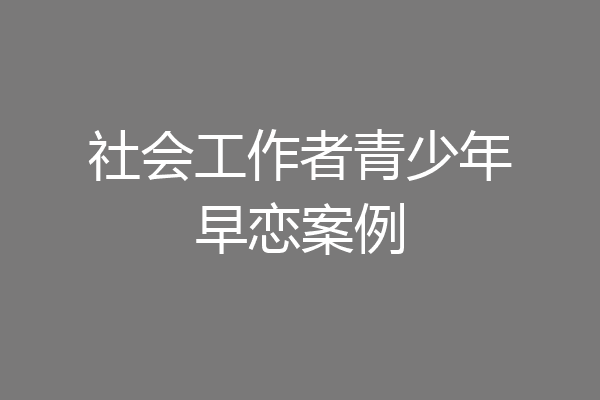 社会工作者青少年早恋案例