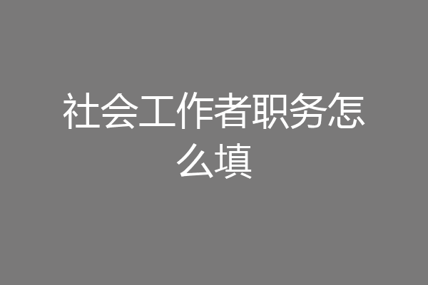 社会工作者职务怎么填