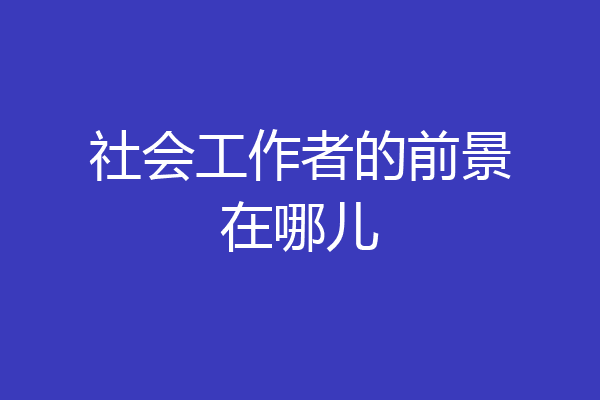 社会工作者的前景在哪儿