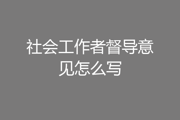 社会工作者督导意见怎么写