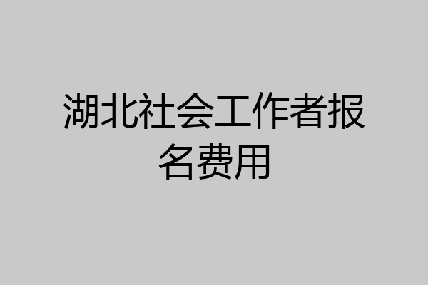 湖北社会工作者报名费用