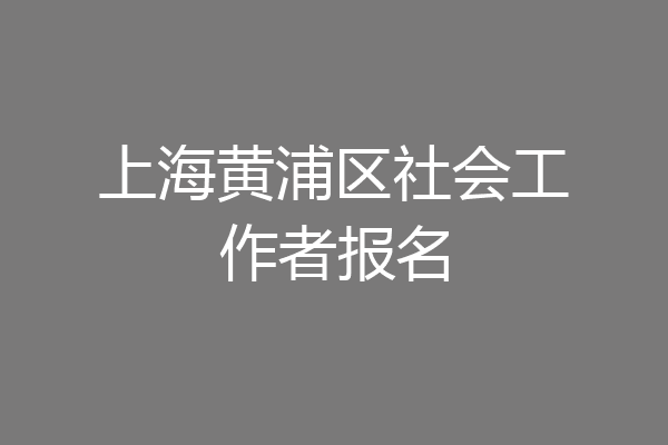 上海黄浦区社会工作者报名