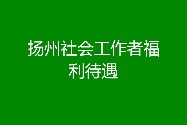 扬州社会工作者福利待遇