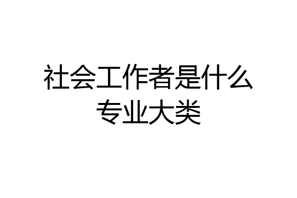 社会工作者是什么专业大类
