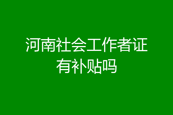 河南社会工作者证有补贴吗