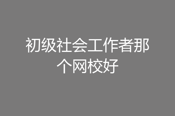 初级社会工作者那个网校好