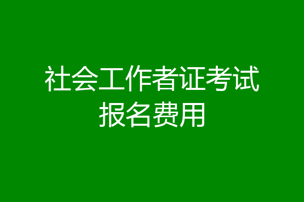 社会工作者证考试报名费用